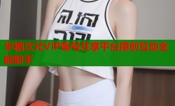 半糖次元VIP账号共享平台原创互动全能助手