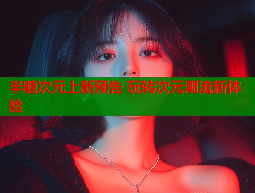 半糖次元上新预告 玩转次元潮流新体验  第1张