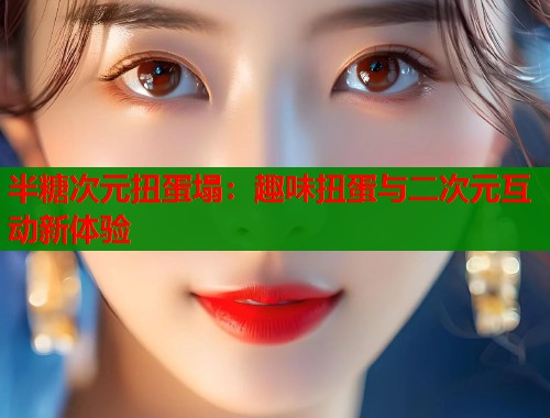 半糖次元扭蛋塌：趣味扭蛋与二次元互动新体验  第1张
