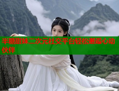 半糖甜妹二次元社交平台轻松邂逅心动伙伴  第1张