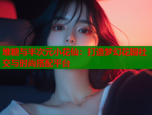 堆糖与半次元小花仙：打造梦幻花园社交与时尚搭配平台  第2张